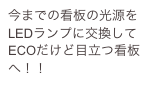 今までの看板の光源をLEDランプに交換してECOだけど目立つ看板へ！！